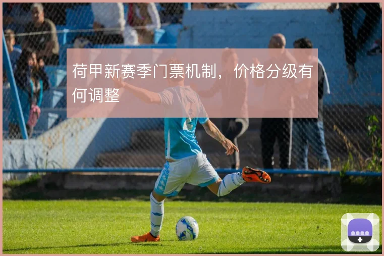 荷甲新赛季门票机制，价格分级有何调整