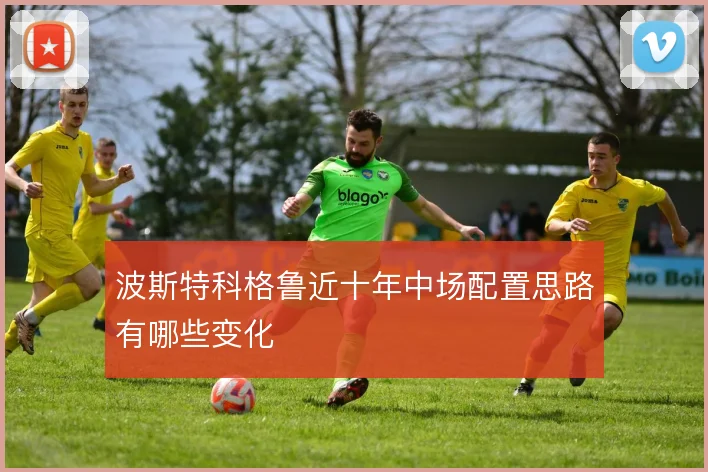 波斯特科格鲁近十年中场配置思路有哪些变化