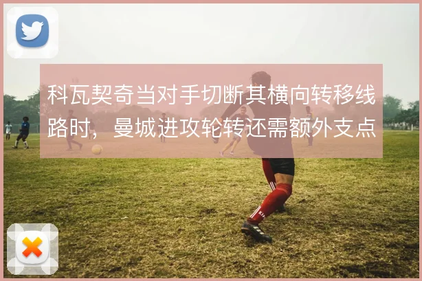 科瓦契奇当对手切断其横向转移线路时，曼城进攻轮转还需额外支点激活
