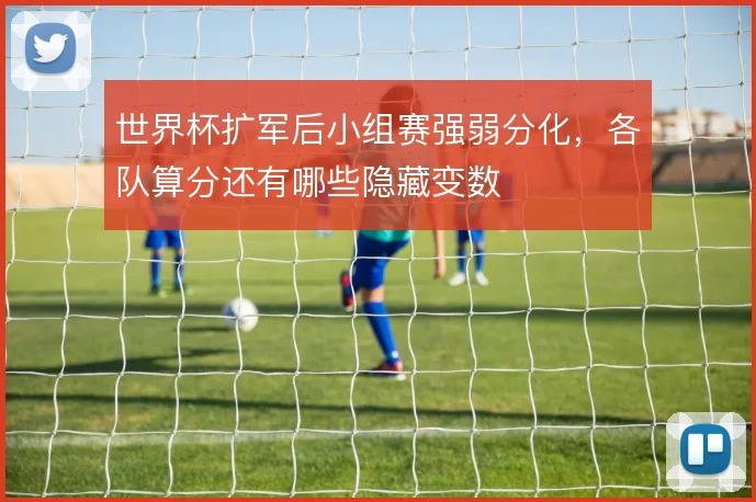 世界杯扩军后小组赛强弱分化，各队算分还有哪些隐藏变数
