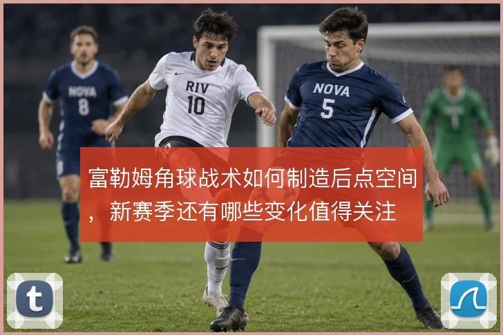 富勒姆角球战术如何制造后点空间，新赛季还有哪些变化值得关注