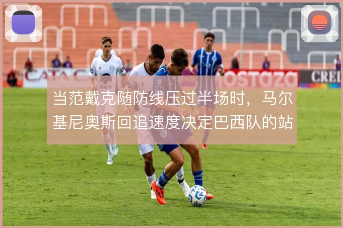 当范戴克随防线压过半场时，马尔基尼奥斯回追速度决定巴西队的站位弹性