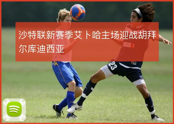 沙特联新赛季艾卜哈主场迎战胡拜尔库迪西亚