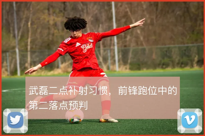 武磊二点补射习惯，前锋跑位中的第二落点预判