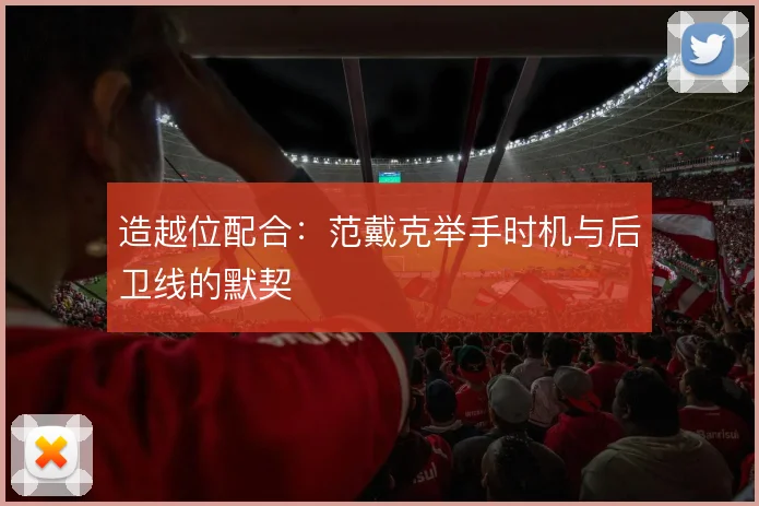 造越位配合：范戴克举手时机与后卫线的默契