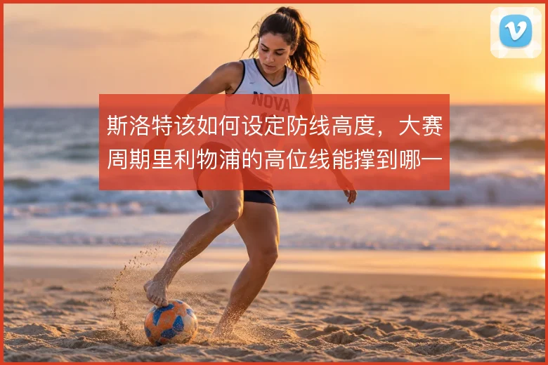 斯洛特该如何设定防线高度，大赛周期里利物浦的高位线能撑到哪一步