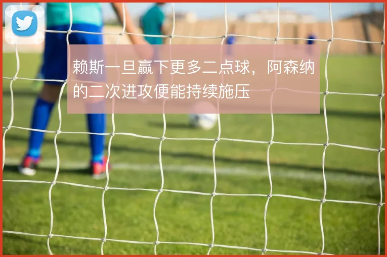 赖斯一旦赢下更多二点球，阿森纳的二次进攻便能持续施压