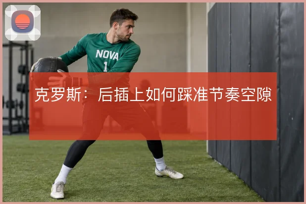 克罗斯：后插上如何踩准节奏空隙
