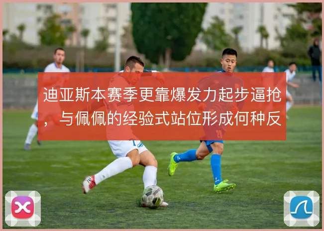 迪亚斯本赛季更靠爆发力起步逼抢，与佩佩的经验式站位形成何种反差