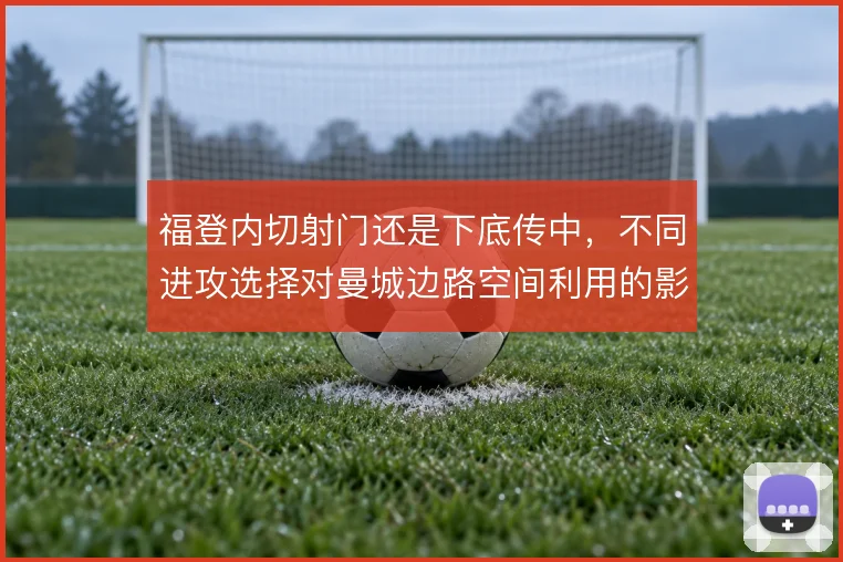 福登内切射门还是下底传中，不同进攻选择对曼城边路空间利用的影响