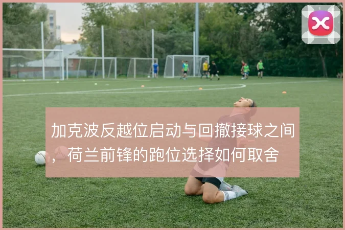 加克波反越位启动与回撤接球之间，荷兰前锋的跑位选择如何取舍