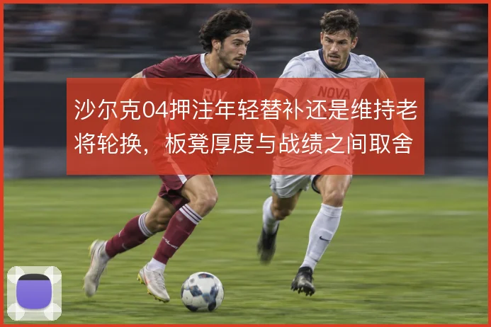 沙尔克04押注年轻替补还是维持老将轮换，板凳厚度与战绩之间取舍