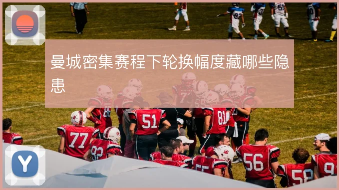 曼城密集赛程下轮换幅度藏哪些隐患