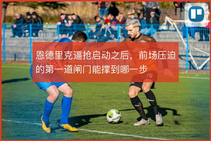 恩德里克逼抢启动之后，前场压迫的第一道闸门能撑到哪一步