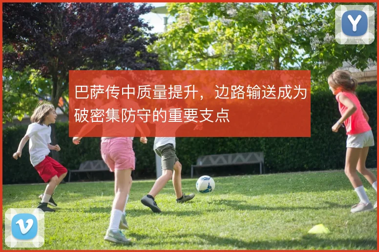 巴萨传中质量提升，边路输送成为破密集防守的重要支点