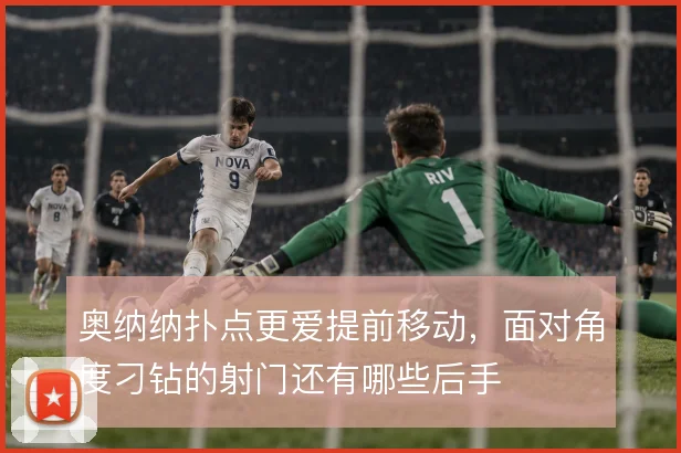 奥纳纳扑点更爱提前移动，面对角度刁钻的射门还有哪些后手