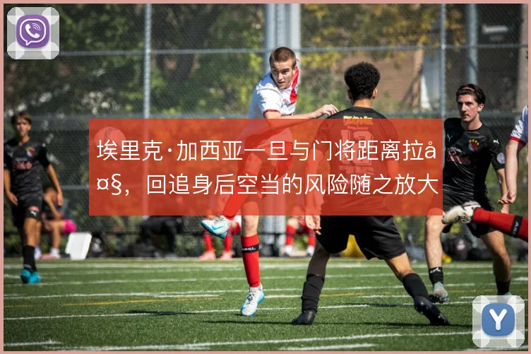 埃里克·加西亚一旦与门将距离拉大，回追身后空当的风险随之放大