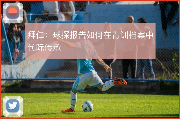 拜仁:球探报告如何在青训档案中代际传承