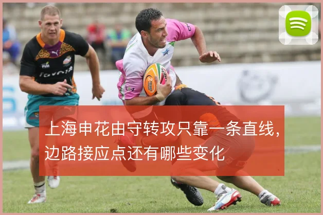 上海申花由守转攻只靠一条直线,边路接应点还有哪些变化