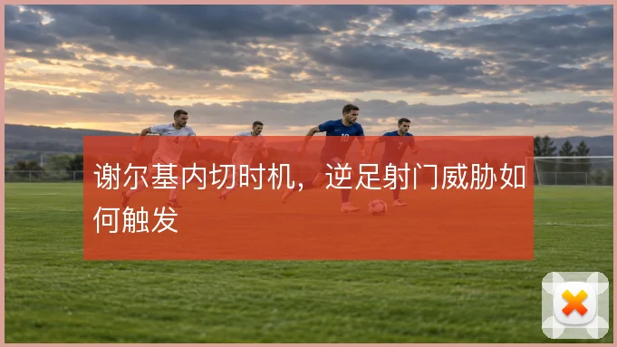 谢尔基内切时机，逆足射门威胁如何触发