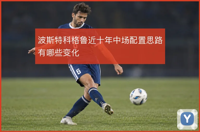 波斯特科格鲁近十年中场配置思路有哪些变化