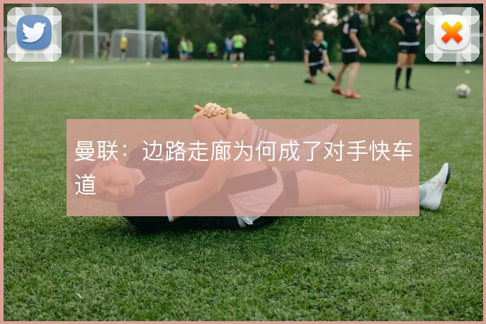 曼联：边路走廊为何成了对手快车道