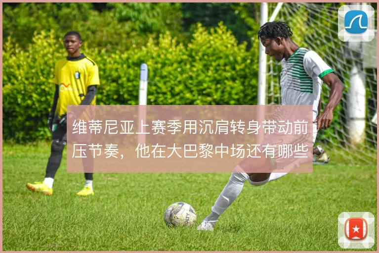 维蒂尼亚上赛季用沉肩转身带动前压节奏，他在大巴黎中场还有哪些变奏办法