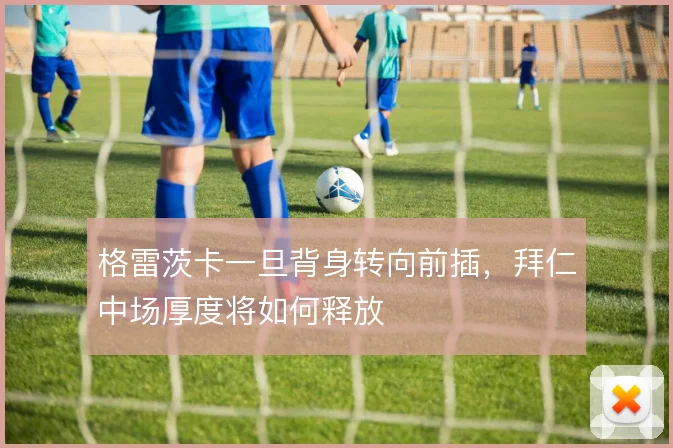 格雷茨卡一旦背身转向前插，拜仁中场厚度将如何释放