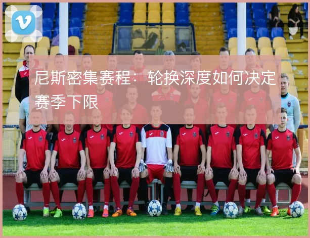尼斯密集赛程：轮换深度如何决定赛季下限