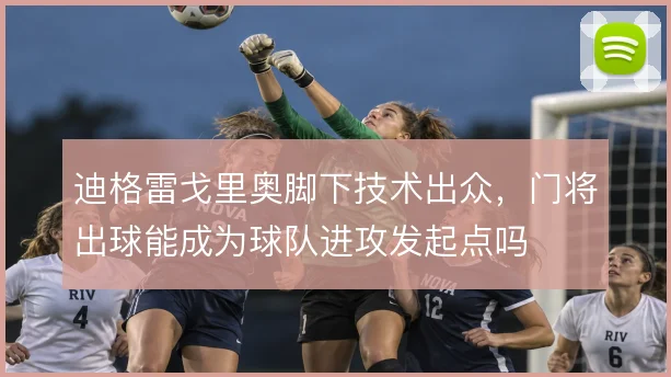 迪格雷戈里奥脚下技术出众，门将出球能成为球队进攻发起点吗