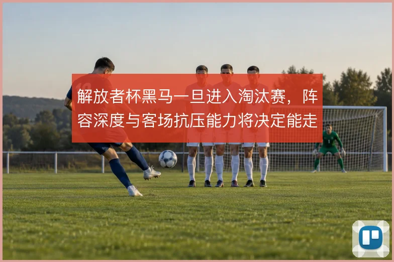 解放者杯黑马一旦进入淘汰赛，阵容深度与客场抗压能力将决定能走多远