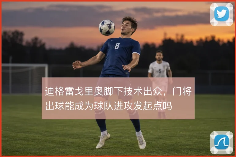 迪格雷戈里奥脚下技术出众，门将出球能成为球队进攻发起点吗