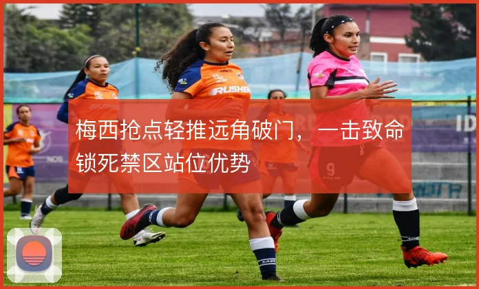 梅西抢点轻推远角破门，一击致命锁死禁区站位优势