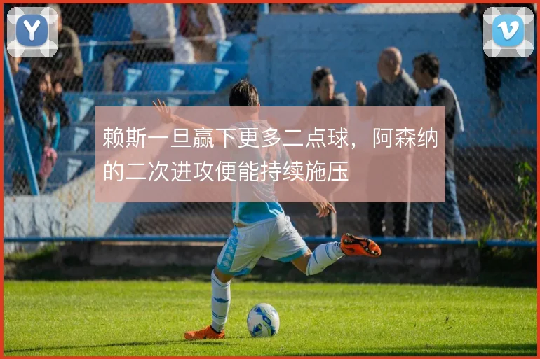 赖斯一旦赢下更多二点球，阿森纳的二次进攻便能持续施压