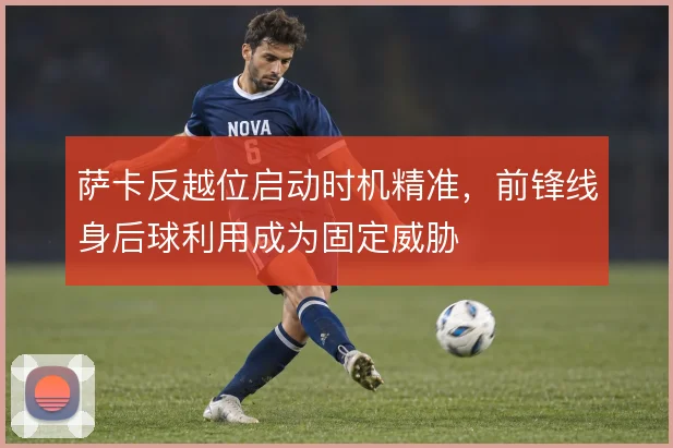 萨卡反越位启动时机精准，前锋线身后球利用成为固定威胁