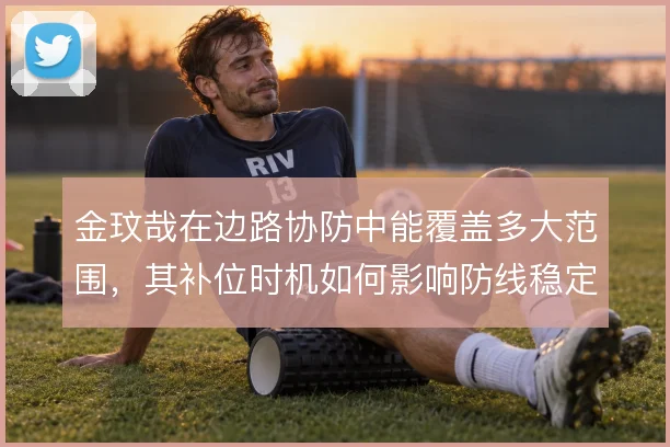 金玟哉在边路协防中能覆盖多大范围，其补位时机如何影响防线稳定