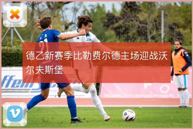 德乙新赛季比勒费尔德主场迎战沃尔夫斯堡