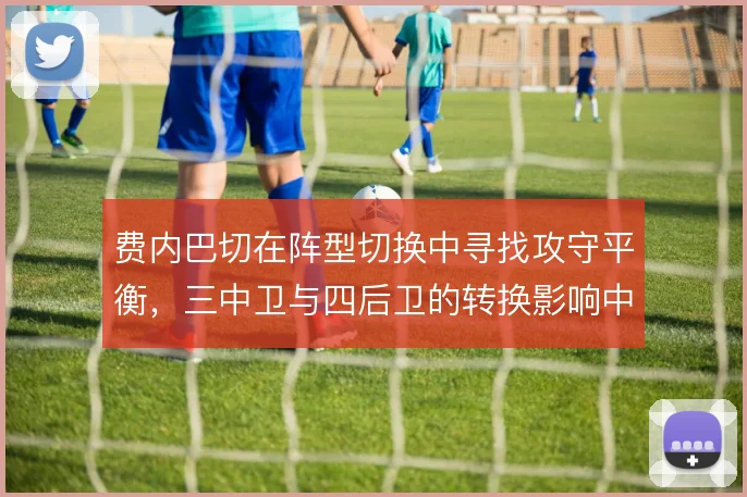 费内巴切在阵型切换中寻找攻守平衡，三中卫与四后卫的转换影响中场控制力