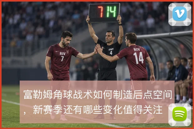 富勒姆角球战术如何制造后点空间，新赛季还有哪些变化值得关注