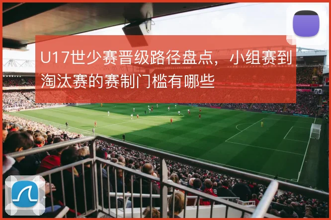 U17世少赛晋级路径盘点，小组赛到淘汰赛的赛制门槛有哪些