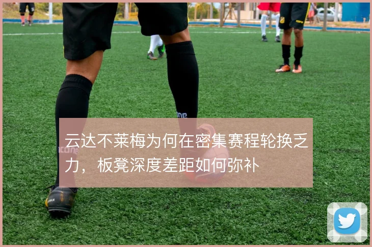 云达不莱梅为何在密集赛程轮换乏力，板凳深度差距如何弥补