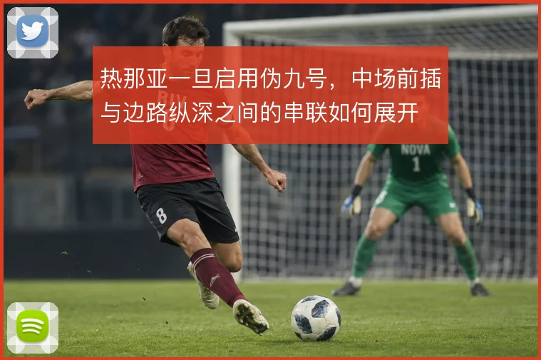 热那亚一旦启用伪九号，中场前插与边路纵深之间的串联如何展开