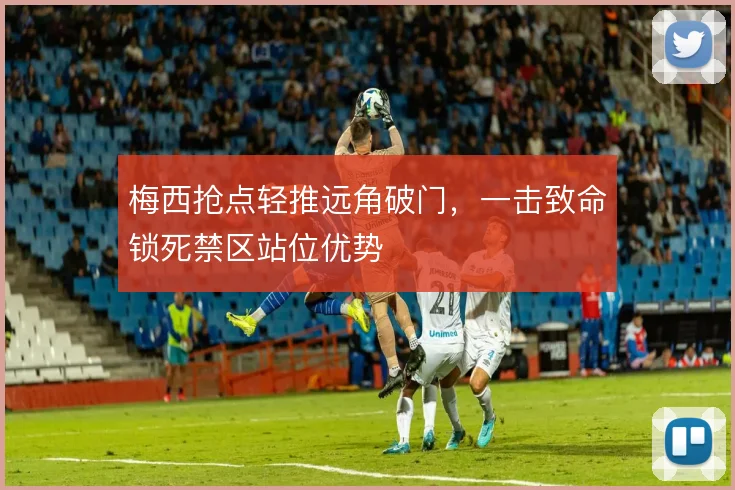 梅西抢点轻推远角破门，一击致命锁死禁区站位优势