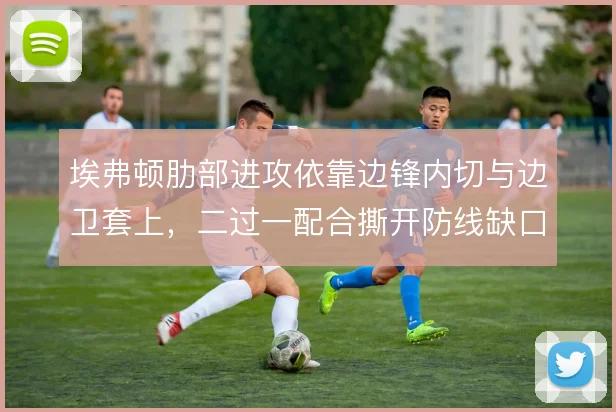 埃弗顿肋部进攻依靠边锋内切与边卫套上，二过一配合撕开防线缺口