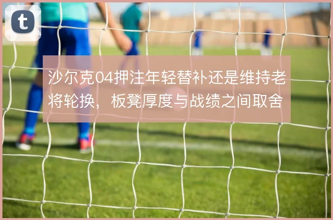 沙尔克04押注年轻替补还是维持老将轮换，板凳厚度与战绩之间取舍