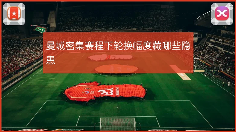 曼城密集赛程下轮换幅度藏哪些隐患