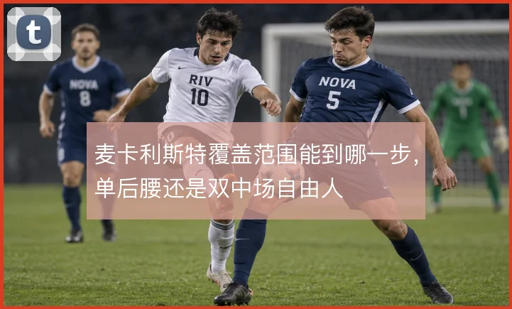 麦卡利斯特覆盖范围能到哪一步，单后腰还是双中场自由人