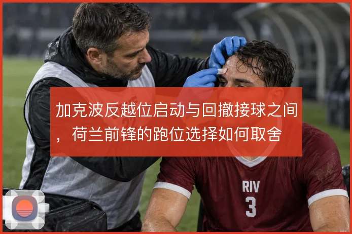 加克波反越位启动与回撤接球之间,荷兰前锋的跑位选择如何取舍