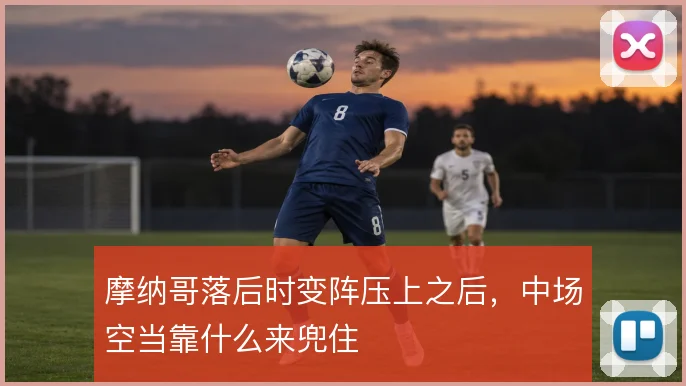 摩纳哥落后时变阵压上之后，中场空当靠什么来兜住