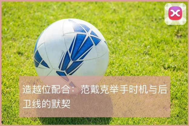 造越位配合：范戴克举手时机与后卫线的默契
